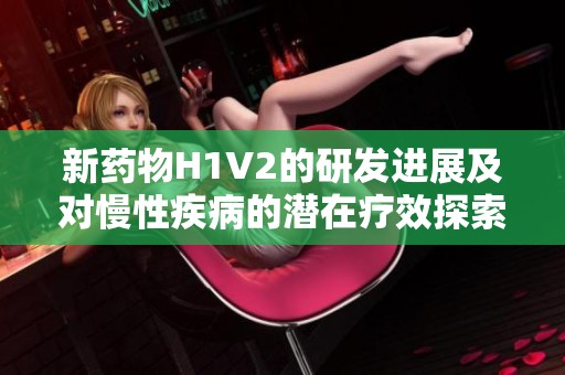 新药物H1V2的研发进展及对慢性疾病的潜在疗效探索