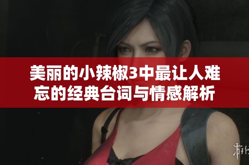 美丽的小辣椒3中最让人难忘的经典台词与情感解析