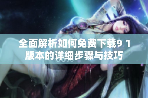 全面解析如何免费下载9 1版本的详细步骤与技巧