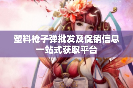 塑料枪子弹批发及促销信息一站式获取平台