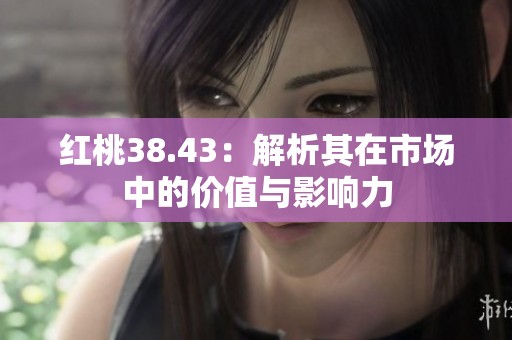 红桃38.43：解析其在市场中的价值与影响力