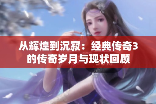 从辉煌到沉寂：经典传奇3的传奇岁月与现状回顾