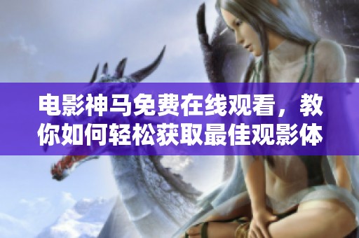 电影神马免费在线观看，教你如何轻松获取最佳观影体验