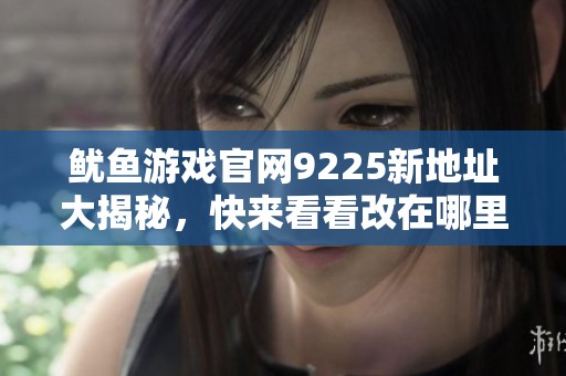 鱿鱼游戏官网9225新地址大揭秘，快来看看改在哪里了
