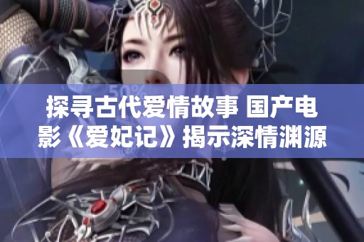 探寻古代爱情故事 国产电影《爱妃记》揭示深情渊源