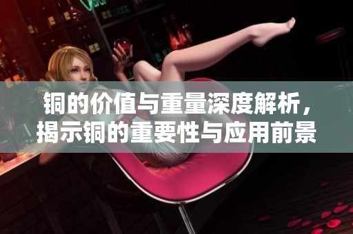 铜的价值与重量深度解析，揭示铜的重要性与应用前景