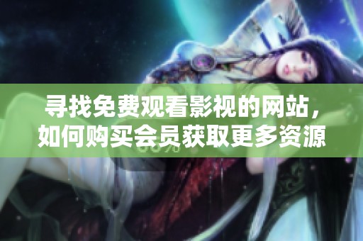 寻找免费观看影视的网站，如何购买会员获取更多资源
