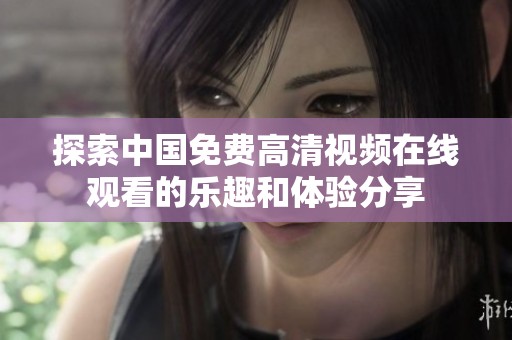 探索中国免费高清视频在线观看的乐趣和体验分享