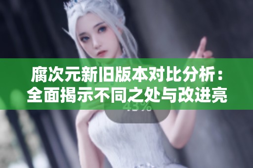 腐次元新旧版本对比分析：全面揭示不同之处与改进亮点