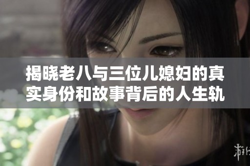 揭晓老八与三位儿媳妇的真实身份和故事背后的人生轨迹
