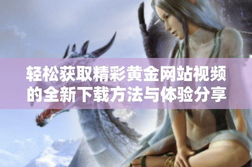轻松获取精彩黄金网站视频的全新下载方法与体验分享