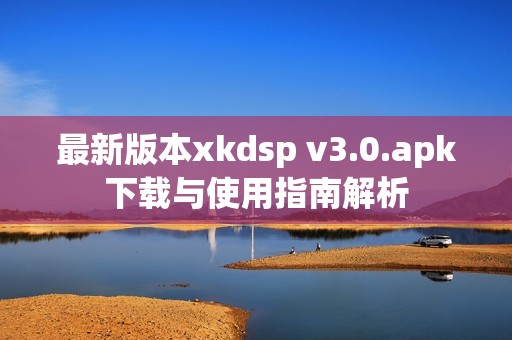 最新版本xkdsp v3.0.apk下载与使用指南解析