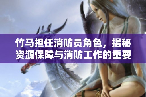 竹马担任消防员角色，揭秘资源保障与消防工作的重要性