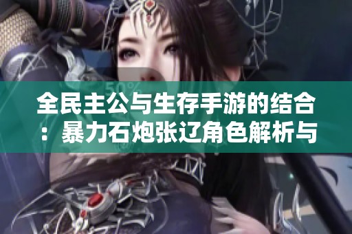 全民主公与生存手游的结合：暴力石炮张辽角色解析与推荐游戏揭秘