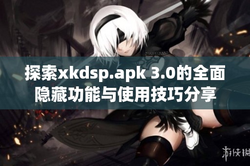 探索xkdsp.apk 3.0的全面隐藏功能与使用技巧分享