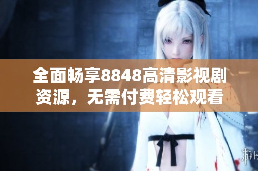 全面畅享8848高清影视剧资源，无需付费轻松观看