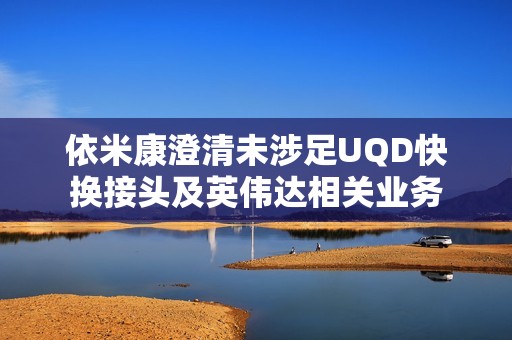 依米康澄清未涉足UQD快换接头及英伟达相关业务
