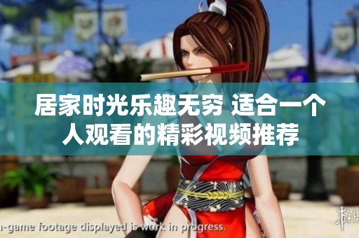 居家时光乐趣无穷 适合一个人观看的精彩视频推荐