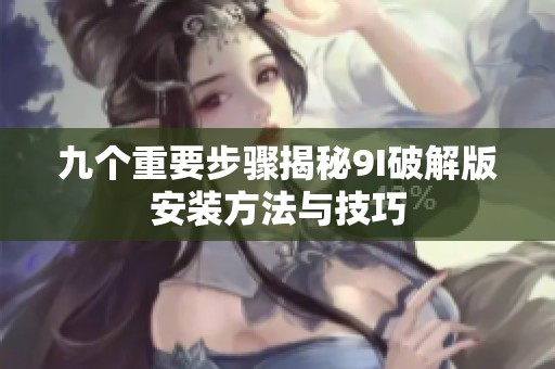 九个重要步骤揭秘9I破解版安装方法与技巧