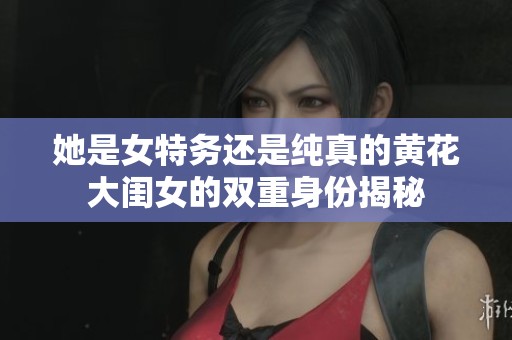 她是女特务还是纯真的黄花大闺女的双重身份揭秘