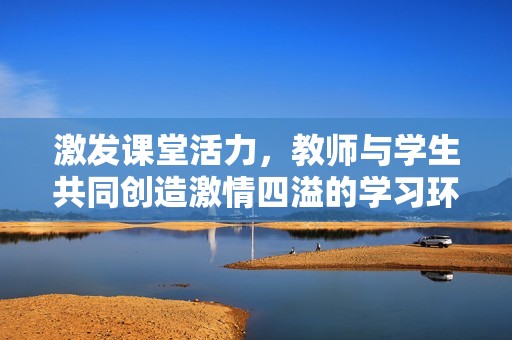 激发课堂活力，教师与学生共同创造激情四溢的学习环境