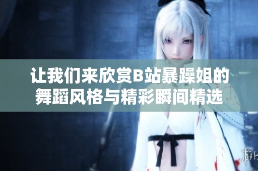 让我们来欣赏B站暴躁姐的舞蹈风格与精彩瞬间精选
