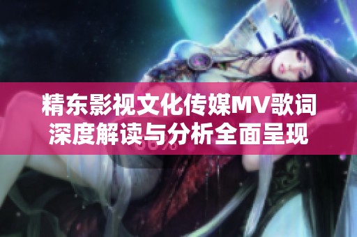 精东影视文化传媒MV歌词深度解读与分析全面呈现