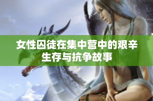 女性囚徒在集中营中的艰辛生存与抗争故事