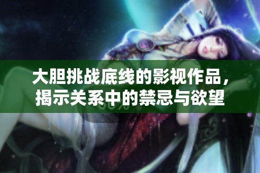 大胆挑战底线的影视作品，揭示关系中的禁忌与欲望