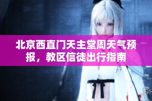 北京西直门天主堂周天气预报，教区信徒出行指南