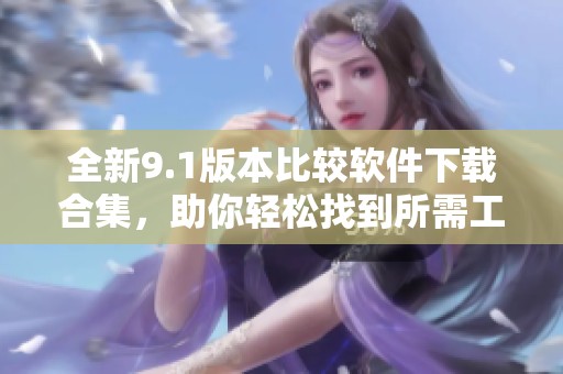 全新9.1版本比较软件下载合集，助你轻松找到所需工具