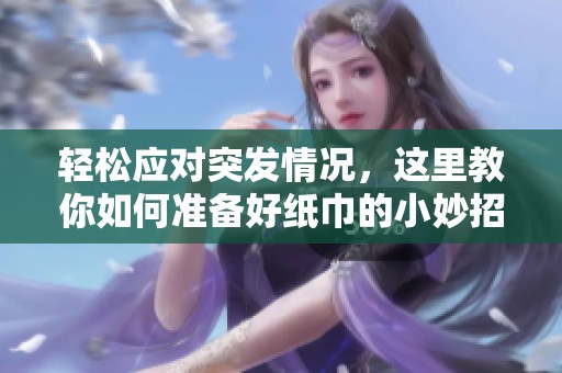 轻松应对突发情况，这里教你如何准备好纸巾的小妙招