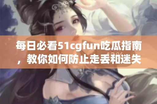 每日必看51cgfun吃瓜指南，教你如何防止走丢和迷失方向