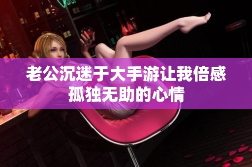 老公沉迷于大手游让我倍感孤独无助的心情