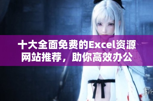 十大全面免费的Excel资源网站推荐，助你高效办公