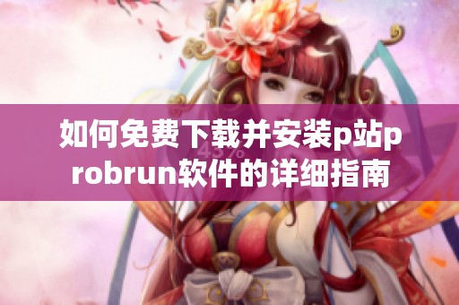 如何免费下载并安装p站probrun软件的详细指南