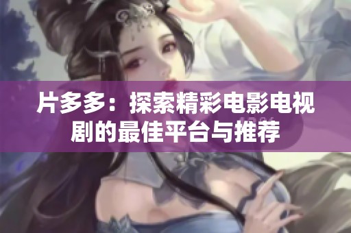 片多多：探索精彩电影电视剧的最佳平台与推荐