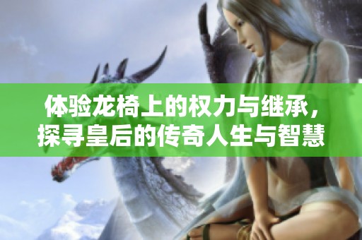 体验龙椅上的权力与继承，探寻皇后的传奇人生与智慧