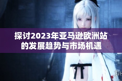 探讨2023年亚马逊欧洲站的发展趋势与市场机遇