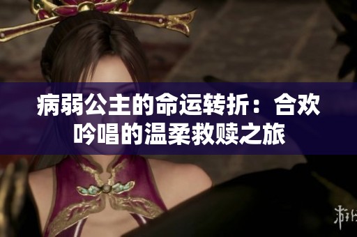 病弱公主的命运转折：合欢吟唱的温柔救赎之旅