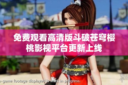 免费观看高清版斗破苍穹樱桃影视平台更新上线