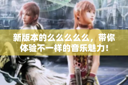 新版本的么么么么么，带你体验不一样的音乐魅力！