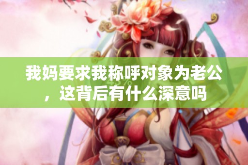 我妈要求我称呼对象为老公，这背后有什么深意吗