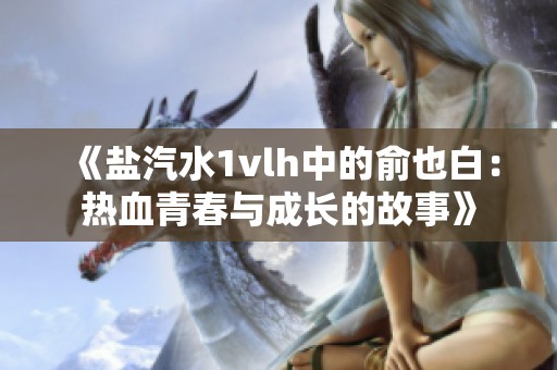 《盐汽水1vlh中的俞也白：热血青春与成长的故事》